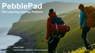 PebblePad
The Learning Journey Platform
Jacqui Patten
Implementation Specialist - Western Australia
 