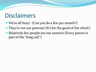 DisclaimersWe’re all busy!  (Can you do a few per month?)They’re not our patrons! (It’s for the good of the whole)Relatively few people see our answers (Every patron is part of the “long tail.”)
