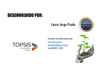 Lauro Jorge Prado
Consultor em Gestão Empresarial
www.topsis.com.br
lauroprado@topsis.com.br
Cel: (43) 99111-2752
DESENVOLVIDO POR:
 
