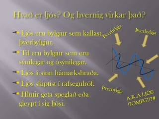 Ljós eru bylgjur sem kallast
þverbylgjur.
 Til eru bylgjur sem eru
sýnilegar og ósýnilegar.
 Ljós á sinn hámarkshraða.
 Ljós skiptist í rafsegulróf.
 Hlutir geta speglað eða
gleypt í sig ljósi.
 