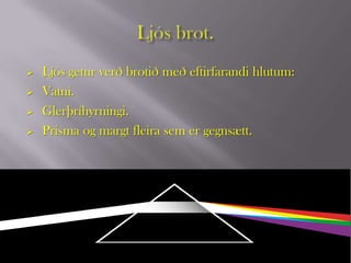    Ljós getur verð brotið með eftirfarandi hlutum:
   Vatni.
   Glerþríhyrningi.
   Prisma og margt fleira sem er gegnsætt.
 