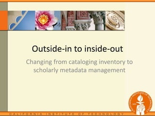 Outside-in to inside-out Changing from cataloging inventory to scholarly metadata management  