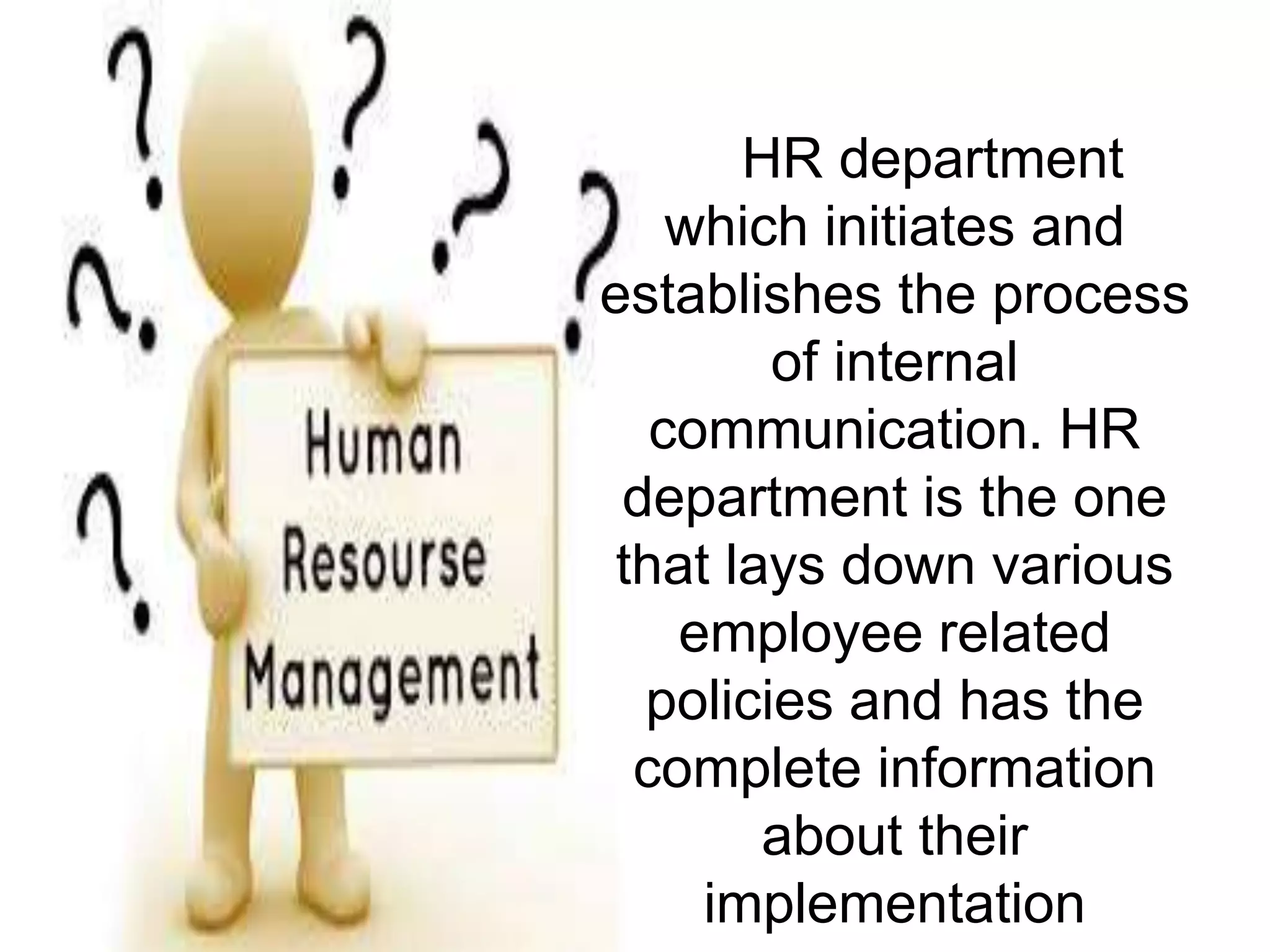 HR department
which initiates and
establishes the process
of internal
communication. HR
department is the one
that lays down various
employee related
policies and has the
complete information
about their
implementation
 