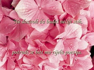 Ne dozvoli da budeš nečiji stih, potrudi se biti mu cijela poezija. 