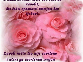 Nikada ne traži nešto savršeno da zavoliš, bit ćeš u opasnosti umrijeti bez ljubavi. Zavoli nešto što nije savršeno  i učini ga savršenim svojom ljubavlju. 