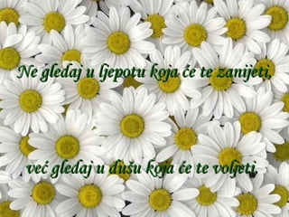 Ne gledaj u ljepotu koja će te zanijeti, već gledaj u dušu koja će te voljeti. 