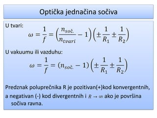 Optička jednačina sočiva
U tvari:
U vakuumu ili vazduhu:
Predznak poluprečnika R je pozitivan(+)kod konvergentnih,
a negativan (-) kod divergentnih i ako je površina
sočiva ravna.
 
