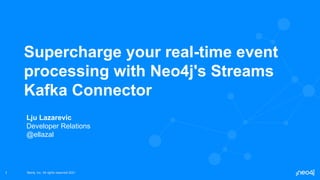 Neo4j, Inc. All rights reserved 2021
Neo4j, Inc. All rights reserved 2021
1
Supercharge your real-time event
processing with Neo4j's Streams
Kafka Connector
Lju Lazarevic
Developer Relations
@ellazal
 