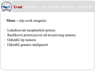 Mane –  nije uvek moguće : Lokalizovati neoplastični proces Razlikovti preinvazivni od invazivnog tumora  Odrediti tip tumora Odrediti granice malignosti  Uvod   Hipoteza  Cilj  Metode   Rezultati  Zaključak  