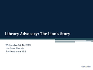 Library Advocacy: The Lion’s Story
Wednesday Oct. 16, 2013
Ljubljana, Slovenia
Stephen Abram, MLS

 