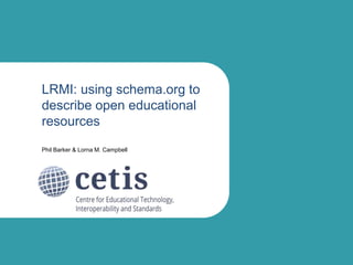 LRMI: using schema.org to
describe open educational
resources
Phil Barker & Lorna M. Campbell
 