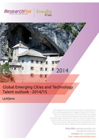 Emerging City Report - Ljubljana (2014)
Sample Report
explore@researchfox.com
+1-408-469-4380
+91-80-6134-1500
www.researchfox.com
www.emergingcitiez.com
 1
 