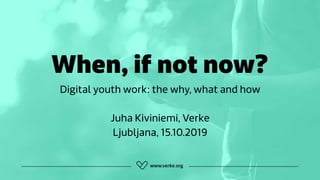 When, if not now?
Digital youth work: the why, what and how 
Juha Kiviniemi, Verke 
Ljubljana, 15.10.2019
 