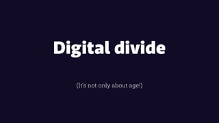 Digital divide
• Access to technology
• Skills to use that technology
• Level of understanding how technology works
• Part...