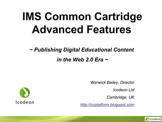 IMS Common Cartridge Advanced Features   ~ Publishing Digital Educational Content  in the Web 2.0 Era ~ Warwick Bailey, Director Icodeon Ltd Cambridge, UK http://ccplatform.blogspot.com 
