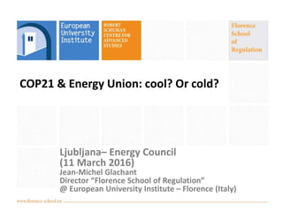 COP21 & Energy Union: cool? Or cold?
Ljubljana– Energy Council
(11 March 2016)
Jean-Michel Glachant
Director “Florence School of Regulation”
@ European University Institute – Florence (Italy)
 