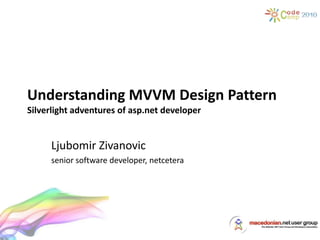 Understanding MVVM Design Pattern
Silverlight adventures of asp.net developer
Ljubomir Zivanovic
senior software developer, netcetera
 