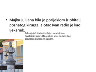 • Majka Julijana bila je porijeklom iz obitelji
poznatog kirurga, a otac Ivan radio je kao
ljekarnik.
Zahvaljujući Ljudevitu Gaju i suradnicima
hrvatski je jezik 1847. godine umjesto latinskog
proglašen službenim jezikom.
 