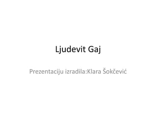 Ljudevit Gaj
Prezentaciju izradila:Klara Šokčević
 