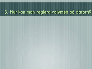 3. Hur kan man reglera volymen på datorn?




                   4
 