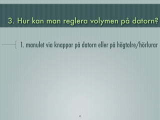 3. Hur kan man reglera volymen på datorn?


   1. manulet via knappar på datorn eller på högtalre/hörlurar




                            4
 