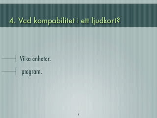4. Vad kompabilitet i ett ljudkort?




   Vilka enheter.
   program.




                     5
 