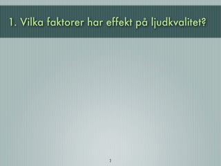 1. Vilka faktorer har effekt på ljudkvalitet?




                       2
 