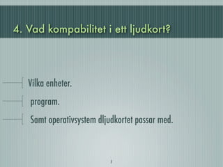 4. Vad kompabilitet i ett ljudkort?




   Vilka enheter.
   program.
   Samt operativsystem dljudkortet passar med.



                           5
 
