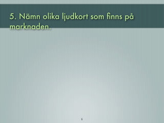 5. Nämn olika ljudkort som ﬁnns på
marknaden.




                   6
 