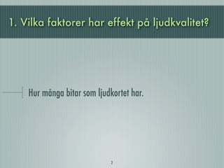 1. Vilka faktorer har effekt på ljudkvalitet?




    Hur många bitar som ljudkortet har.




                             2
 