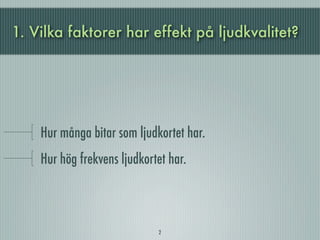 1. Vilka faktorer har effekt på ljudkvalitet?




    Hur många bitar som ljudkortet har.
    Hur hög frekvens ljudkortet har.



                             2
 