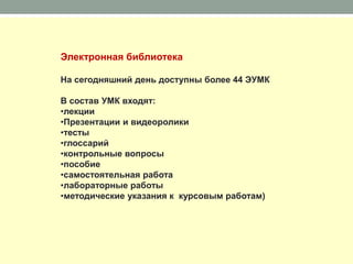 Электронная библиотека

На сегодняшний день доступны более 44 ЭУМК

В состав УМК входят:
•лекции
•Презентации и видеоролики
•тесты
•глоссарий
•контрольные вопросы
•пособие
•самостоятельная работа
•лабораторные работы
•методические указания к курсовым работам)
 