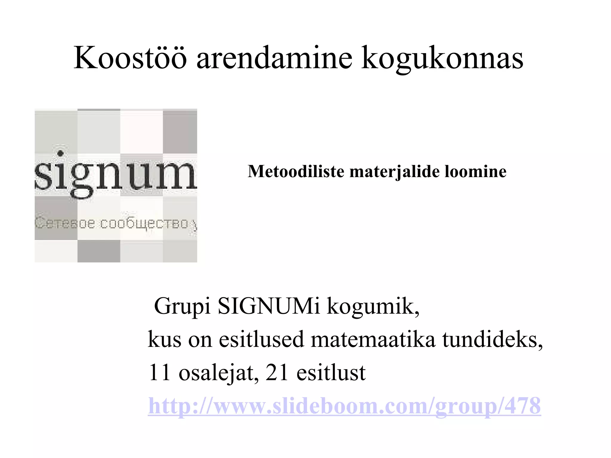 Koostöö arendamine kogukonnas    Grupi SIGNUMi kogumik,  kus on esitlused matemaatika tundideks,   11 osalejat, 21 esitlust   http://www.slideboom.com/group/478 Metoodiliste materjalide loomine 