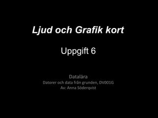 Ljud och Grafik kort
Uppgift 6
Datalära
Datorer och data från grunden, DV001G
Av: Anna Söderqvist

 