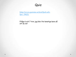 Quiz
http://www.quizme.se/test/ljud-ochljus_19621/
Fråga 6 och 7 tror jag blev lite konstiga bara så
att du vet

 