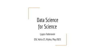 Data Science
for Science
Ljupco Todorovski
DSC Adria 23, Rijeka, May 2023
 