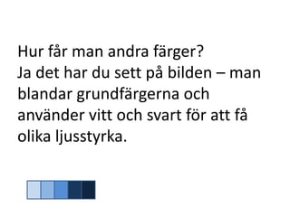 Hur får man andra färger?
Ja det har du sett på bilden – man
blandar grundfärgerna och
använder vitt och svart för att få
olika ljusstyrka.
 