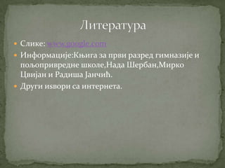  Слике: www.google.com
 Информације:Књига за први разред гимназије и
  пољопривредне школе,Нада Шербан,Мирко
  Цвијан и Радиша Јанчић.
 Други иѕвори са интернета.
 