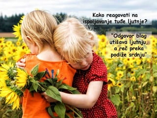 Kako reagovati na
ispoljavanje tuđe ljutnje?
“Odgovor blag
utišava ljutnju,
a reč preka
podiže srdnju”
 