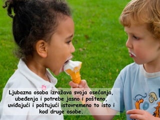 Ljubazna osoba izražava svoja osećanja,
ubeđenja i potrebe jasno i pošteno,
uviđajući i poštujući istovremeno to isto i
kod druge osobe.
 