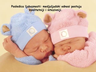 Posledica ljubaznosti: medjuljudski odnosi postaju
kvalitetniji i intezivniji.
 