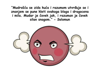 “Mudrošću se zida kuća i razumom utvrđuje se i
znanjem se pune kleti svakoga blaga i dragocena
i mila. Mudar je čovek jak, i razuman je čovek
silan snagom.” - Solomun
 