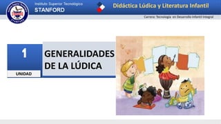 UNIDAD
1 GENERALIDADES
DE LA LÚDICA
Didáctica Lúdica y Literatura Infantil
Carrera: Tecnología en Desarrollo Infantil Integral
 