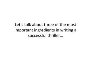 Let’s talk about three of the most
important ingredients in writing a
successful thriller…
 