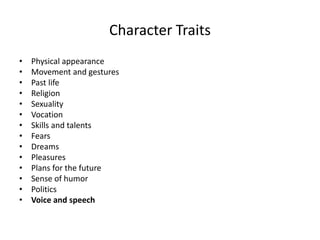 Character Traits
• Physical appearance
• Movement and gestures
• Past life
• Religion
• Sexuality
• Vocation
• Skills and talents
• Fears
• Dreams
• Pleasures
• Plans for the future
• Sense of humor
• Politics
• Voice and speech
 