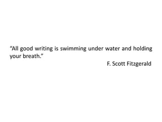 “All good writing is swimming under water and holding
your breath.”
F. Scott Fitzgerald
 