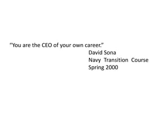 “You are the CEO of your own career.”
David Sona
Navy Transition Course
Spring 2000
 