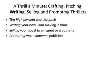 A Thrill a Minute: Crafting, Pitching,
Writing, Selling and Promoting Thrillers
• The high concept and the pitch
• Writing your novel and making it shine
• Selling your novel to an agent or a publisher
• Promoting what someone publishes
 