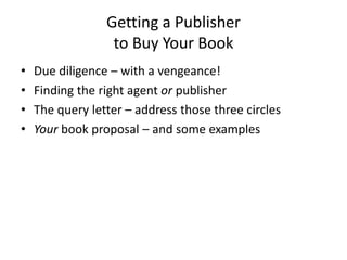 Getting a Publisher
to Buy Your Book
• Due diligence – with a vengeance!
• Finding the right agent or publisher
• The quer...