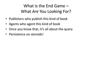 What is the End Game –
What Are You Looking For?
• Publishers who publish this kind of book
• Agents who agent this kind o...